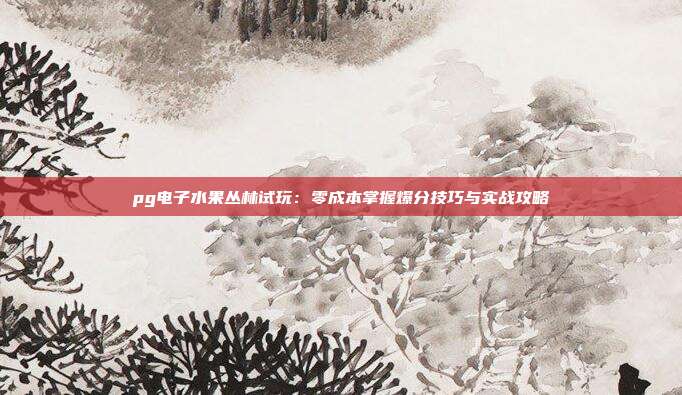 pg电子水果丛林试玩:零成本掌握爆分技巧与实战攻略