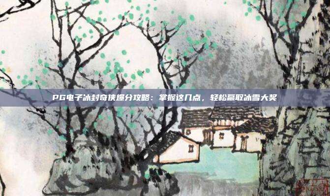 PG电子冰封奇侠爆分攻略:掌握这几点,轻松赢取冰雪大奖