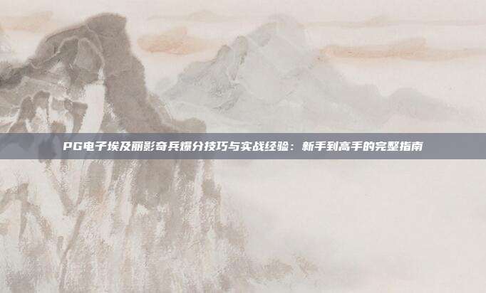 PG电子埃及丽影奇兵爆分技巧与实战经验:新手到高手的完整指南