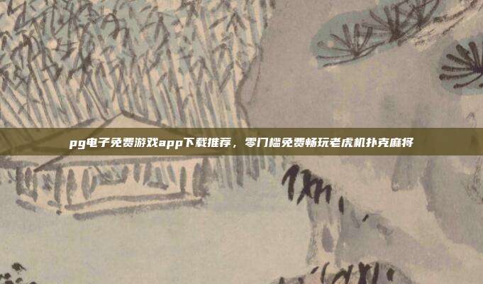 pg电子免费游戏app下载推荐,零门槛免费畅玩老虎机扑克麻将