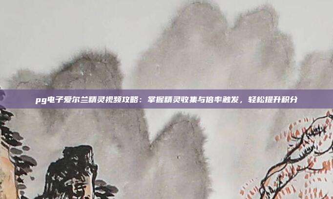 pg电子爱尔兰精灵视频攻略：掌握精灵收集与倍率触发，轻松提升积分