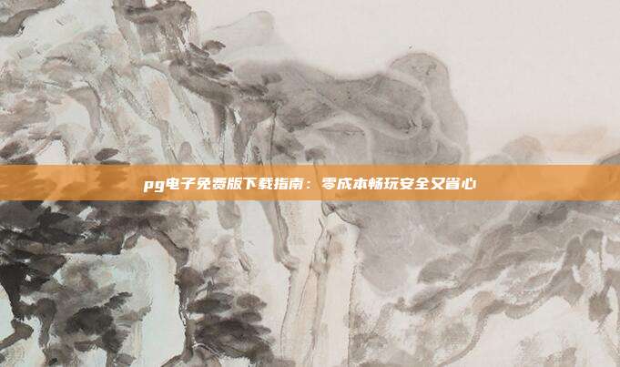 pg电子免费版下载指南:零成本畅玩安全又省心