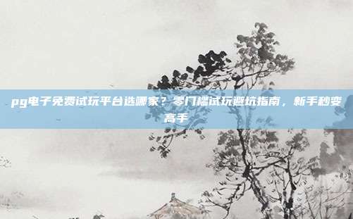 pg电子免费试玩平台选哪家?零门槛试玩避坑指南,新手秒变高手