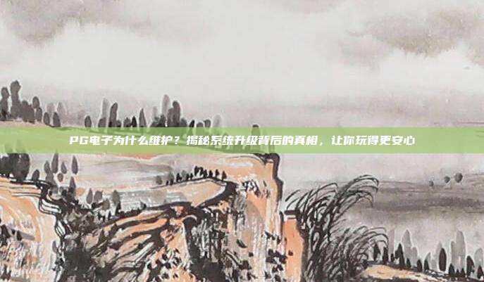 PG电子为什么维护？揭秘系统升级背后的真相，让你玩得更安心