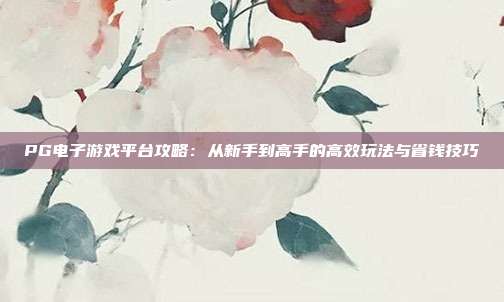 PG电子游戏平台攻略:从新手到高手的高效玩法与省钱技巧
