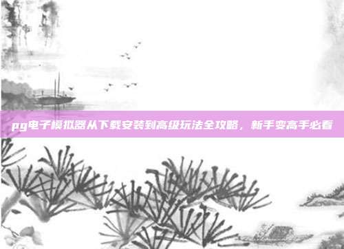 pg电子模拟器从下载安装到高级玩法全攻略,新手变高手必看