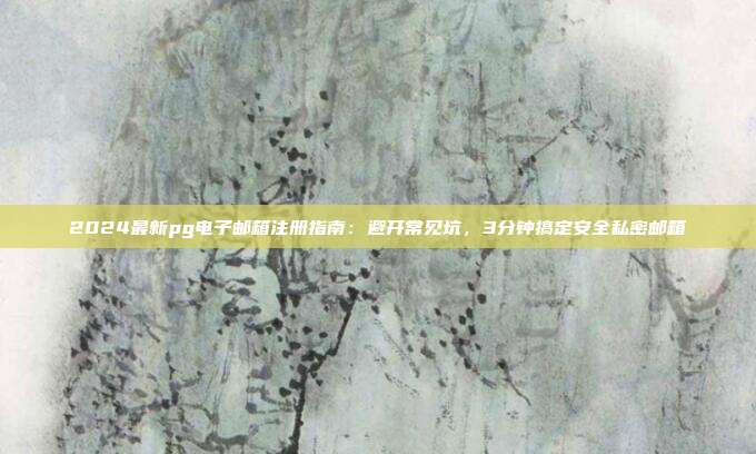 2024最新pg电子邮箱注册指南:避开常见坑,3分钟搞定安全私密邮箱