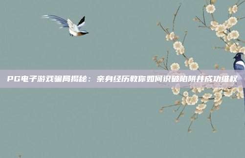 PG电子游戏骗局揭秘:亲身经历教你如何识破陷阱并成功维权