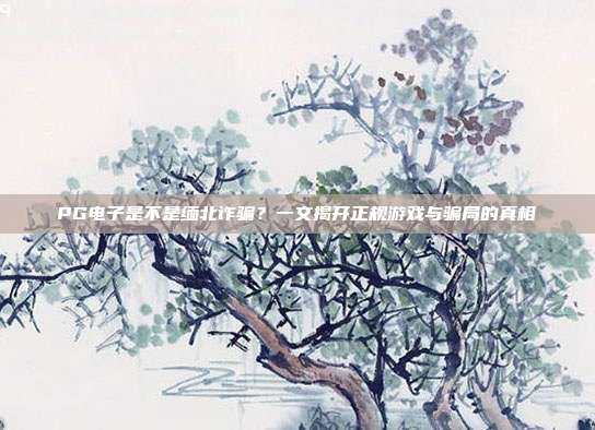 PG电子是不是缅北诈骗？一文揭开正规游戏与骗局的真相