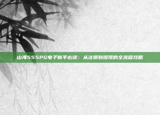 山海555PG电子新手必读:从注册到提现的全流程攻略