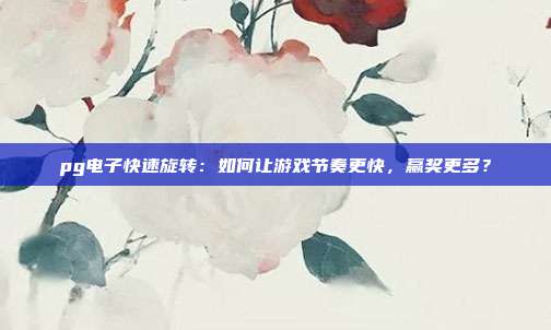 pg电子快速旋转：如何让游戏节奏更快，赢奖更多？
