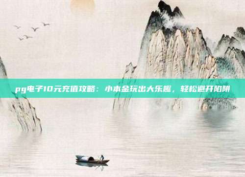 pg电子10元充值攻略:小本金玩出大乐趣,轻松避开陷阱