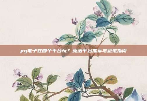 pg电子在哪个平台玩？靠谱平台推荐与避坑指南