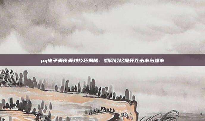 pg电子美食美刻技巧揭秘：如何轻松提升连击率与爆率