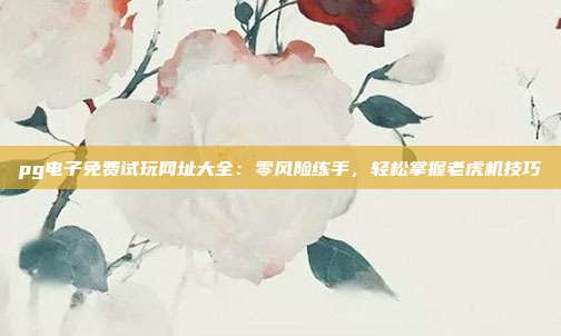 pg电子免费试玩网址大全：零风险练手，轻松掌握老虎机技巧