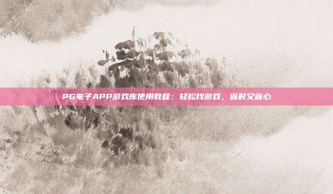 PG电子APP游戏库使用教程:轻松找游戏,省时又省心
