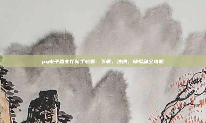 pg电子营业厅新手必看:下载、注册、领福利全攻略