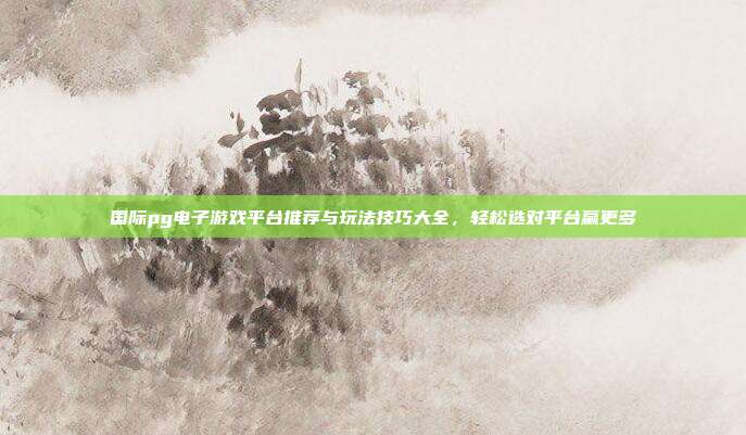 国际pg电子游戏平台推荐与玩法技巧大全,轻松选对平台赢更多