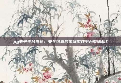 pg电子平台推荐：安全可靠的国际游戏平台有哪些？