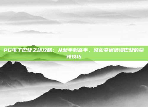 PG电子巴黎之旅攻略：从新手到高手，轻松掌握浪漫巴黎的赢钱技巧