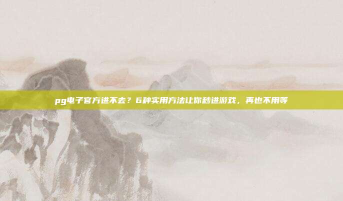 pg电子官方进不去?6种实用方法让你秒进游戏,再也不用等