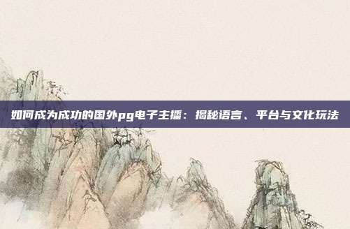 如何成为成功的国外pg电子主播：揭秘语言、平台与文化玩法