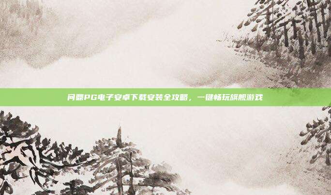 问鼎PG电子安卓下载安装全攻略,一键畅玩旗舰游戏