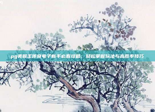 pg美猴王传奇电子新手必看攻略：轻松掌握玩法与高胜率技巧