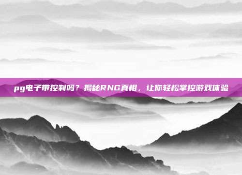 pg电子带控制吗?揭秘RNG真相,让你轻松掌控游戏体验