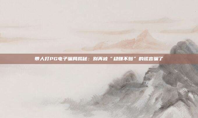 带人打PG电子骗局揭秘:别再被“稳赚不赔”的谎言骗了