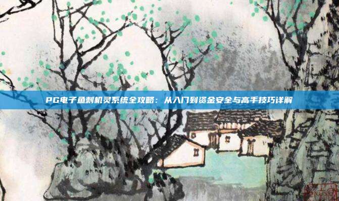 PG电子鱼刺机灵系统全攻略:从入门到资金安全与高手技巧详解