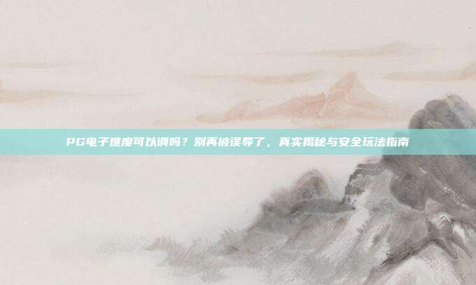 PG电子难度可以调吗?别再被误导了,真实揭秘与安全玩法指南