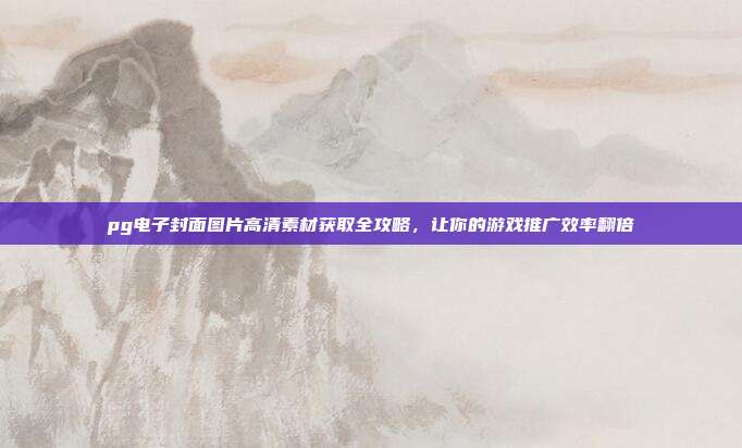 pg电子封面图片高清素材获取全攻略,让你的游戏推广效率翻倍
