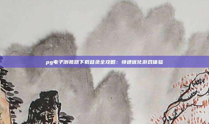 pg电子浏览器下载登录全攻略:快速优化游戏体验