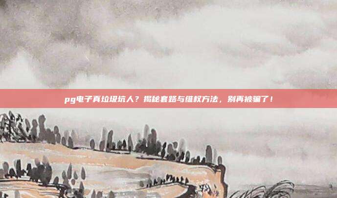 pg电子真垃圾坑人?揭秘套路与维权方法,别再被骗了!