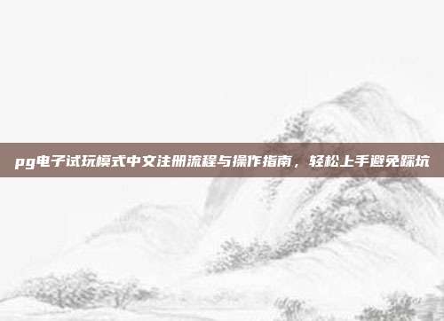 pg电子试玩模式中文注册流程与操作指南，轻松上手避免踩坑