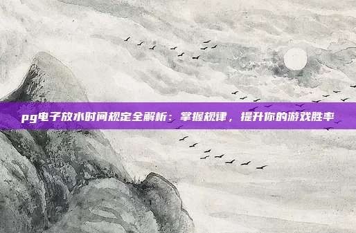 pg电子放水时间规定全解析:掌握规律,提升你的游戏胜率