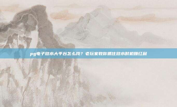 pg电子放水大平台怎么找?老玩家教你抓住放水时机赚红利