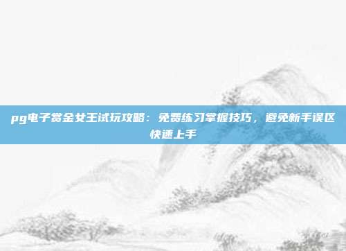 pg电子赏金女王试玩攻略:免费练习掌握技巧,避免新手误区快速上手