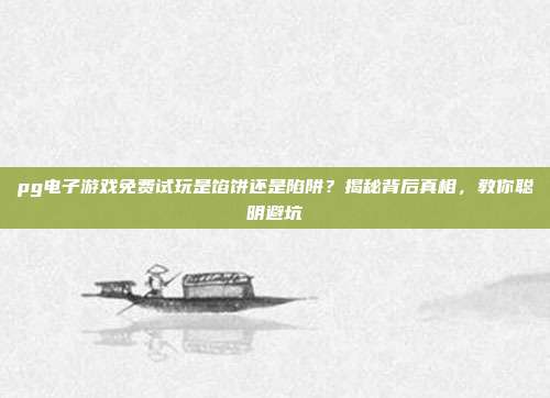 pg电子游戏免费试玩是馅饼还是陷阱?揭秘背后真相,教你聪明避坑