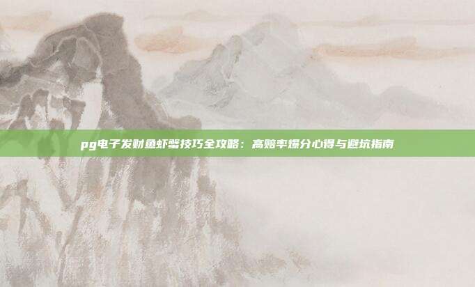 pg电子发财鱼虾蟹技巧全攻略：高赔率爆分心得与避坑指南