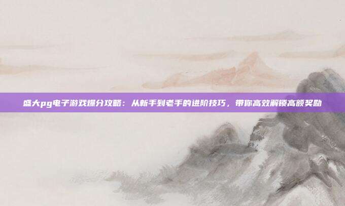 盛大pg电子游戏爆分攻略：从新手到老手的进阶技巧，带你高效解锁高额奖励