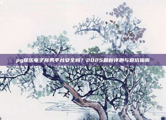 pg娱乐电子商务平台安全吗?2025最新评测与避坑指南