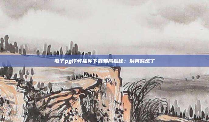 电子pg作弊插件下载骗局揭秘：别再踩坑了