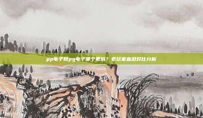 pp电子和pg电子哪个更坑？老玩家血泪对比分析