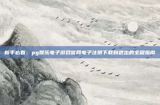 新手必看：pg娱乐电子游戏官网电子注册下载到退出的全程指南