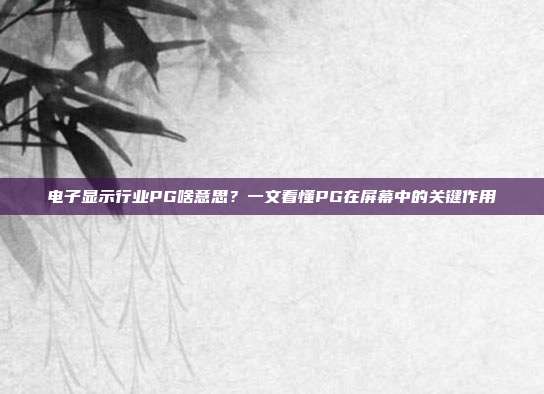 电子显示行业PG啥意思？一文看懂PG在屏幕中的关键作用