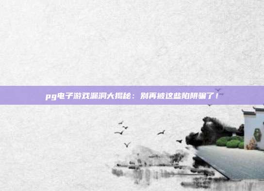 pg电子游戏漏洞大揭秘：别再被这些陷阱骗了！