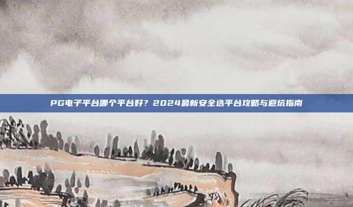 PG电子平台哪个平台好?2024最新安全选平台攻略与避坑指南