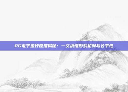 PG电子运行原理揭秘：一文搞懂游戏机制与公平性